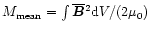 $M_{\rm mean}=\int\overline{\vec{B}}{}^2{\rm d} {}V/(2\mu_0)$
