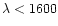 $\lambda<1600$