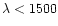 $\lambda< 1500$