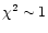 $\chi^2 \sim 1$