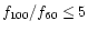 $f_{100}/f_{60} \le 5$