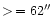 $>\,= 62''$