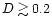 $D \gtrsim 0.2$