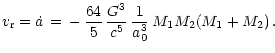 $\displaystyle v_{\rm r} = \dot a \,=\, -\,{64\over 5}\,{G^3\over c^5}\,{1\over a_0^3}\,
M_1M_2(M_1+M_2) \, .$