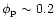 $\phi_{\rm p} \sim 0.2$