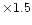 $\times 1.5$