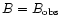 $B = B_{\rm obs}$