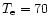 $T_{\rm e} = 70$