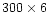 $300\times6$