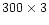 $300\times 3$