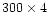 $300\times4$