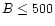 $B\leq500$