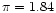 $\pi= 1.84$