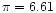 $\pi= 6.61$