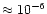 $\approx 10^{-6}$