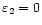 $\varepsilon_2 = 0$