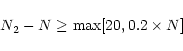 \begin{displaymath}N_{2}-N\geq \max [20,0.2\times N]
\end{displaymath}