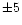$\pm 5$