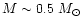 $M
\sim 0.5~M_{\odot}$