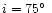 $i = 75\hbox{$^\circ$ }$