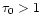 $\tau_{0} >1$