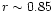 $r\sim0.85$