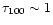 $\tau_{100}\sim 1$
