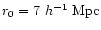 $r_0=7~h^{-1}~{\rm Mpc}$