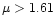 $\mu >1.61$