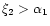 $\xi _{2}>\alpha _{1}$