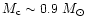 $M_{\rm c}\sim 0.9~M_{\odot}$