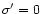 $\sigma'=0$
