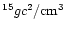 $^{15}gc^{2}/{\rm cm}^{3}$
