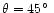 $\theta=45\hbox{$^\circ$ }$