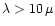 $\lambda > 10\,\mu$