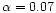 $\alpha=0.07$