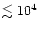 $\lesssim 10^4$