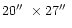 $20\hbox{$^{\prime\prime}$ }
\times 27\hbox{$^{\prime\prime}$ }$