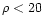 $\rho < 20$
