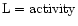 $\rm L=activity$