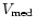 $V_{\rm med}$