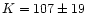 $K = 107 \pm 19$