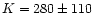 $K = 280 \pm 110$
