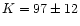 $K = 97 \pm 12$