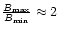 $ {\frac{B_{\max}} { B_{\min} }} \approx 2 $