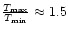 $\frac{ T_{\max} }{ T_{\min} } \approx 1.5 $