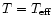 $T = T_{\rm eff}$