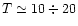 $T \simeq 10 \div 20$