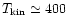 $T_{\rm kin} \simeq 400$