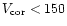 $V_{\rm {cor}} < 150$